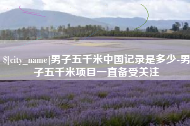 南充男子五千米中国记录是多少-男子五千米项目一直备受关注
