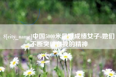 南充中国5000米最好成绩女子-她们不断突破自我的精神