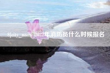 南充2022年消防员什么时候报名