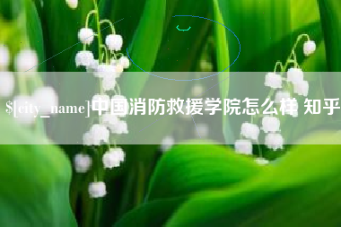 南充中国消防救援学院怎么样 知乎