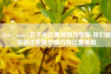 南充五千米比赛视频完整版-我们能学到许多跑步技巧和比赛策略
