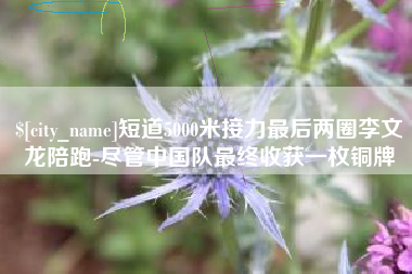 南充短道5000米接力最后两圈李文龙陪跑-尽管中国队最终收获一枚铜牌