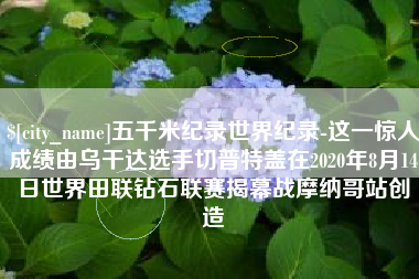 南充五千米纪录世界纪录-这一惊人成绩由乌干达选手切普特盖在2020年8月14日世界田联钻石联赛揭幕战摩纳哥站创造