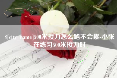 南充500米接力怎么跑不会累-小张在练习500米接力时