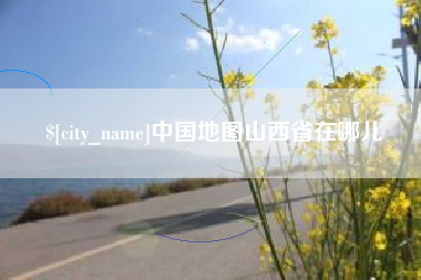 南充中国地图山西省在哪儿