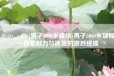 南充男子5000米成绩-男子5000米项目一直是耐力与速度的激烈碰撞