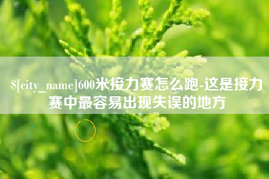 南充600米接力赛怎么跑-这是接力赛中最容易出现失误的地方