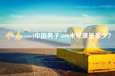 南充中国男子5000米纪录是多少？