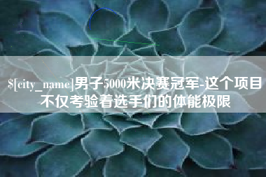 南充男子5000米决赛冠军-这个项目不仅考验着选手们的体能极限