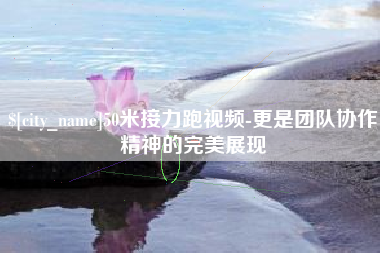 南充50米接力跑视频-更是团队协作精神的完美展现