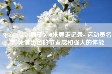 南充男子5000米竞走记录-[运动员名字]凭借出色的节奏感和强大的体能