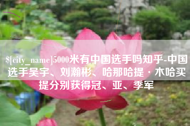南充5000米有中国选手吗知乎-中国选手吴宇、刘瀚彬、哈那哈提·木哈买提分别获得冠、亚、季军