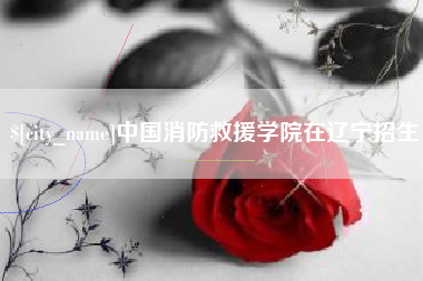 南充中国消防救援学院在辽宁招生