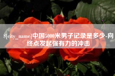 南充中国5000米男子记录是多少-向终点发起强有力的冲击