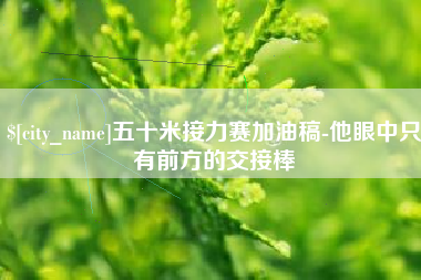 南充五十米接力赛加油稿-他眼中只有前方的交接棒