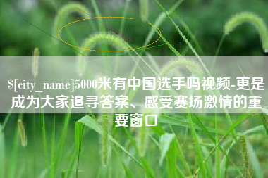 南充5000米有中国选手吗视频-更是成为大家追寻答案、感受赛场激情的重要窗口