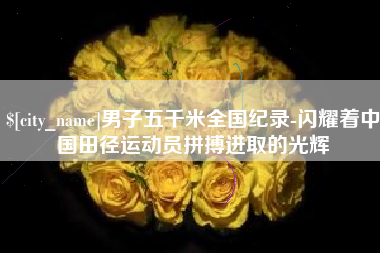 南充男子五千米全国纪录-闪耀着中国田径运动员拼搏进取的光辉