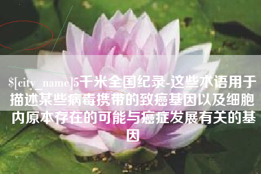 南充5千米全国纪录-这些术语用于描述某些病毒携带的致癌基因以及细胞内原本存在的可能与癌症发展有关的基因