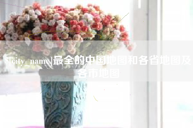 南充最全的中国地图和各省地图及各市地图