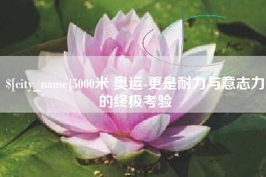 南充5000米 奥运-更是耐力与意志力的终极考验