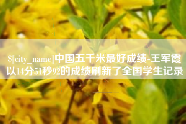 南充中国五千米最好成绩-王军霞以14分51秒92的成绩刷新了全国学生记录