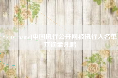 南充中国执行公开网被执行人名单查询孟凡鹏