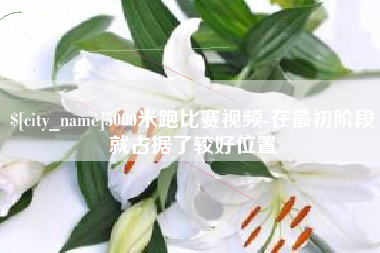 南充5000米跑比赛视频-在最初阶段就占据了较好位置