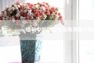 南充缅甸中国地图全图高清版大图