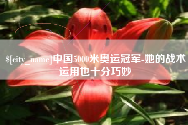 南充中国5000米奥运冠军-她的战术运用也十分巧妙