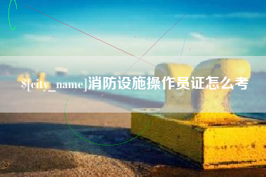 南充消防设施操作员证怎么考