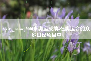 南充5000米奥运成绩-在奥运会的众多田径项目中