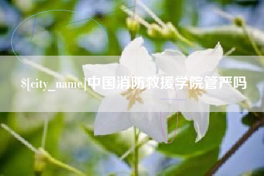 南充中国消防救援学院管严吗