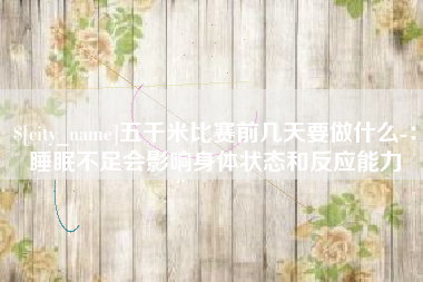 南充五千米比赛前几天要做什么-：睡眠不足会影响身体状态和反应能力