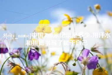 南充中国5000米纪录是多少-用汗水和拼搏书写了属于自己