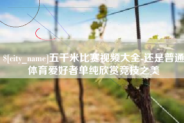 南充五千米比赛视频大全-还是普通体育爱好者单纯欣赏竞技之美