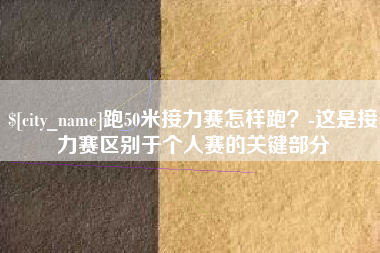 南充跑50米接力赛怎样跑？-这是接力赛区别于个人赛的关键部分