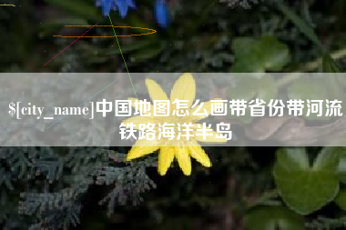 南充中国地图怎么画带省份带河流铁路海洋半岛