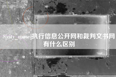 南充执行信息公开网和裁判文书网有什么区别