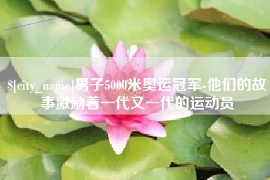 南充男子5000米奥运冠军-他们的故事激励着一代又一代的运动员