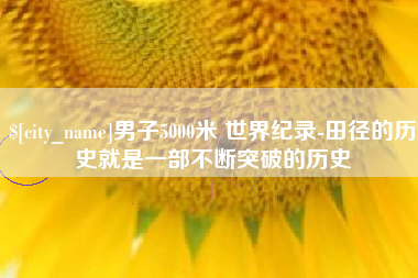 南充男子5000米 世界纪录-田径的历史就是一部不断突破的历史