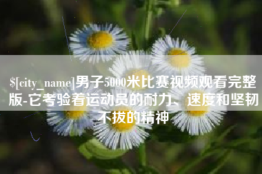 南充男子5000米比赛视频观看完整版-它考验着运动员的耐力、速度和坚韧不拔的精神
