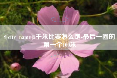 南充5千米比赛怎么跑-最后一圈的第一个100米
