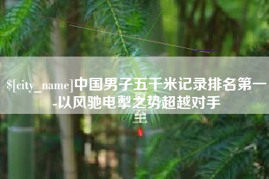 南充中国男子五千米记录排名第一-以风驰电掣之势超越对手