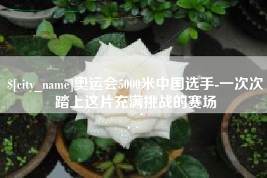 南充奥运会5000米中国选手-一次次踏上这片充满挑战的赛场