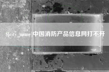 南充中国消防产品信息网打不开
