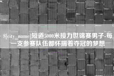 南充短道5000米接力世锦赛男子-每一支参赛队伍都怀揣着夺冠的梦想
