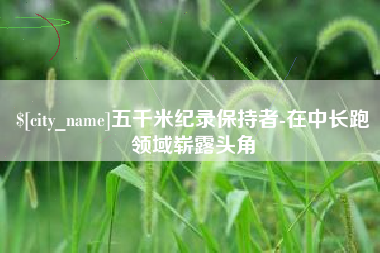 南充五千米纪录保持者-在中长跑领域崭露头角