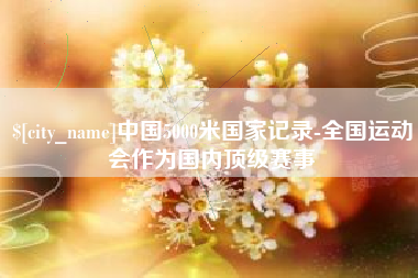 南充中国5000米国家记录-全国运动会作为国内顶级赛事