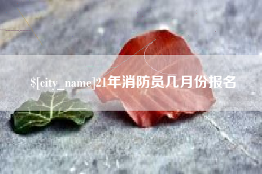 南充21年消防员几月份报名