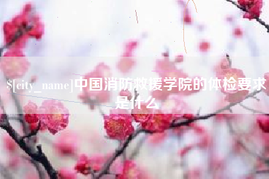 南充中国消防救援学院的体检要求是什么